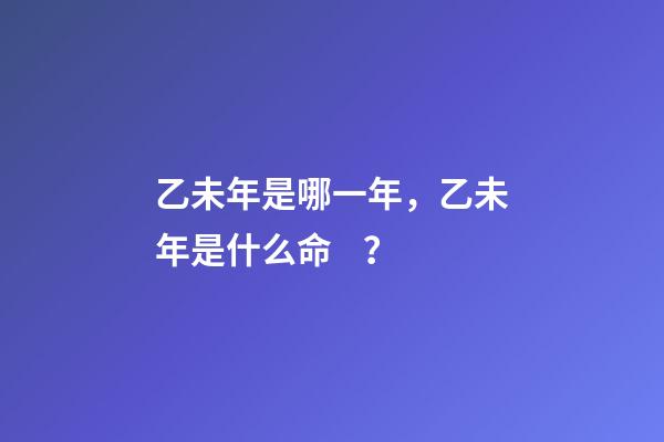 乙未年是哪一年，乙未年是什么命？